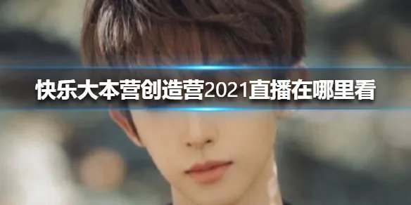快乐大本营创造营2021直播在哪里看 快乐大本营创造营2021直播地址