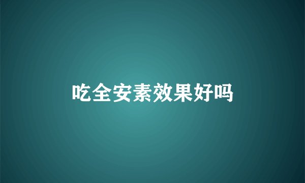 吃全安素效果好吗