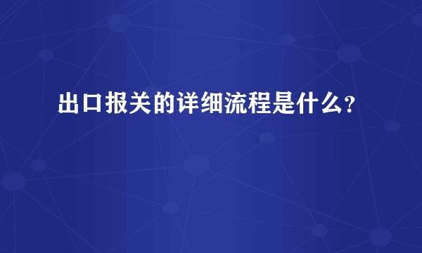 出口报关的详细流程是什么？