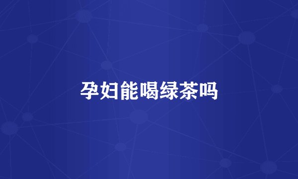 孕妇能喝绿茶吗