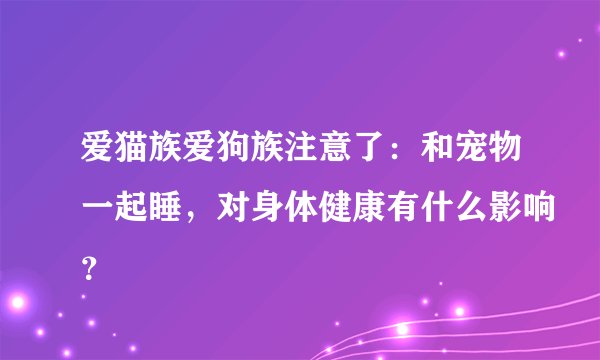 爱猫族爱狗族注意了：和宠物一起睡，对身体健康有什么影响？