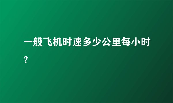 一般飞机时速多少公里每小时？