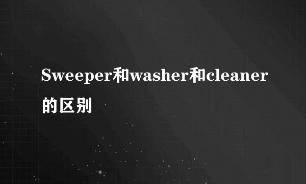 Sweeper和washer和cleaner的区别