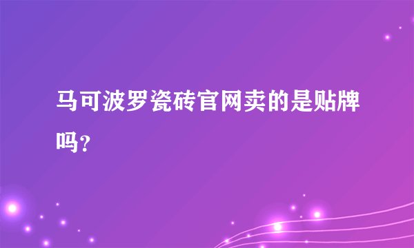 马可波罗瓷砖官网卖的是贴牌吗？