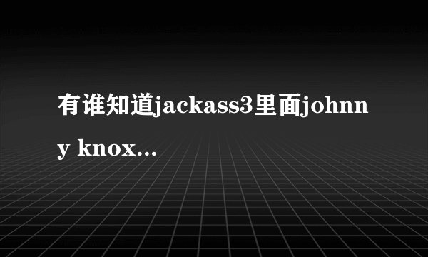 有谁知道jackass3里面johnny knoxville穿的一条藏蓝色裤子是什么牌子的？？