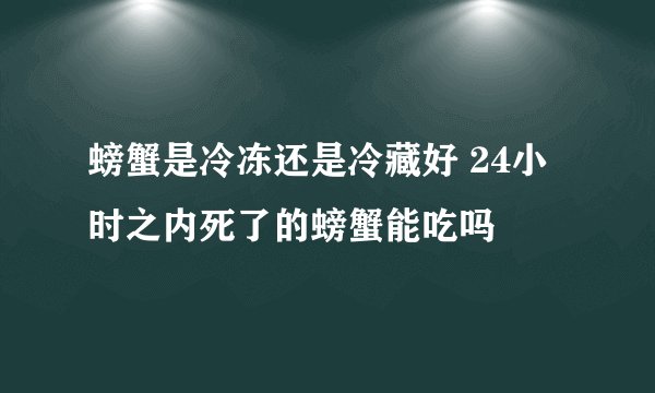 螃蟹是冷冻还是冷藏好 24小时之内死了的螃蟹能吃吗