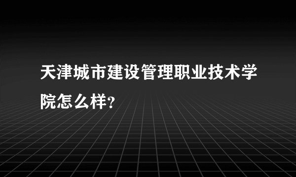 天津城市建设管理职业技术学院怎么样？