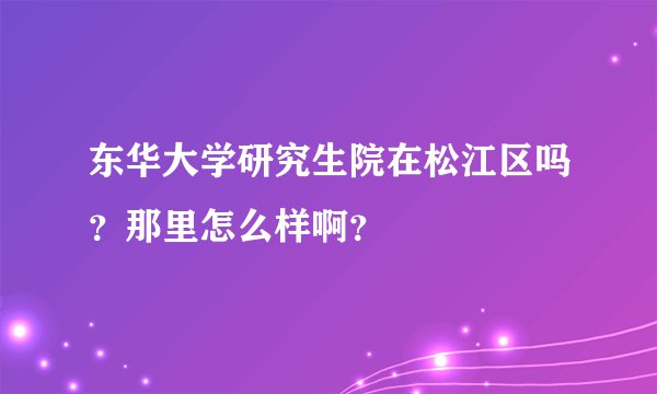 东华大学研究生院在松江区吗？那里怎么样啊？