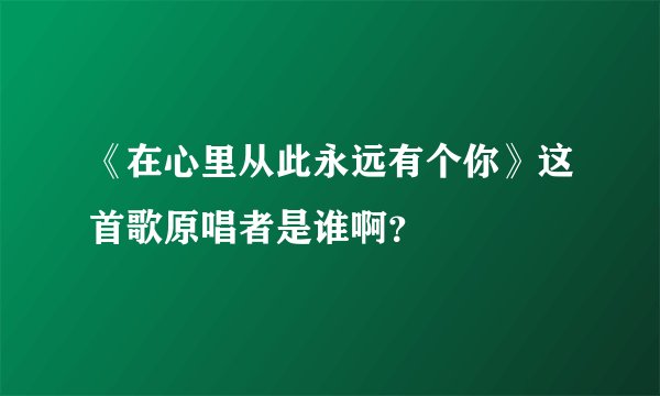 《在心里从此永远有个你》这首歌原唱者是谁啊？