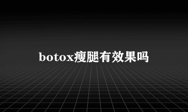 botox瘦腿有效果吗