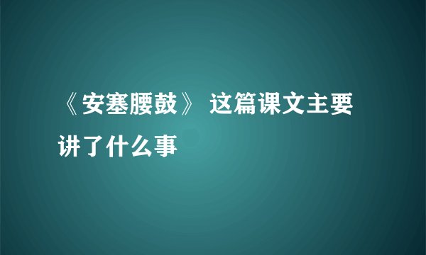 《安塞腰鼓》 这篇课文主要讲了什么事