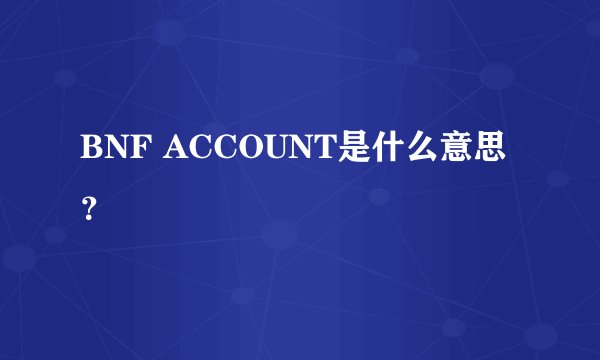 BNF ACCOUNT是什么意思？