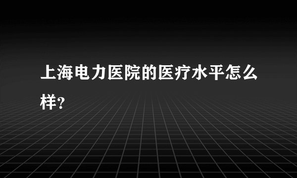 上海电力医院的医疗水平怎么样？