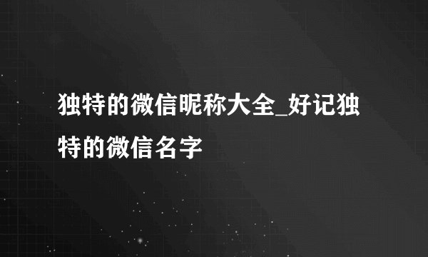 独特的微信昵称大全_好记独特的微信名字