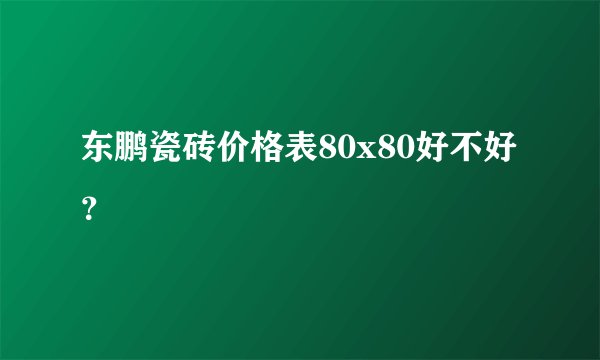 东鹏瓷砖价格表80x80好不好？