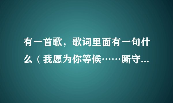 有一首歌，歌词里面有一句什么（我愿为你等候……厮守到白头）是什么歌