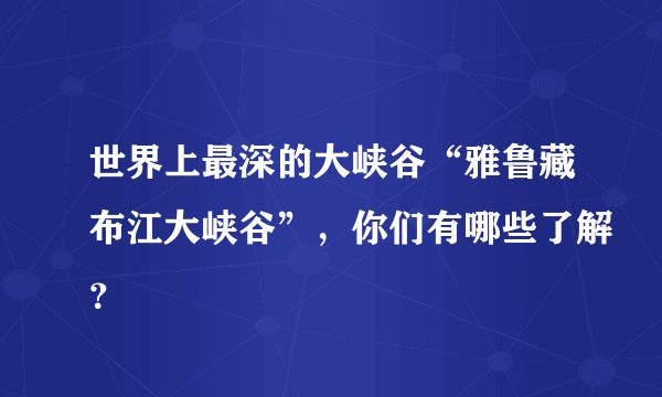 世界上最深的大峡谷“雅鲁藏布江大峡谷”，你们有哪些了解？