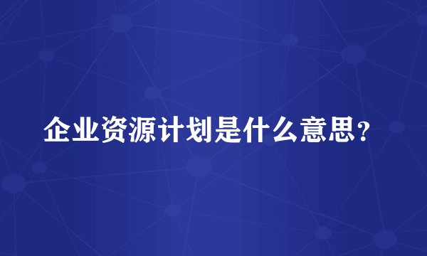 企业资源计划是什么意思？