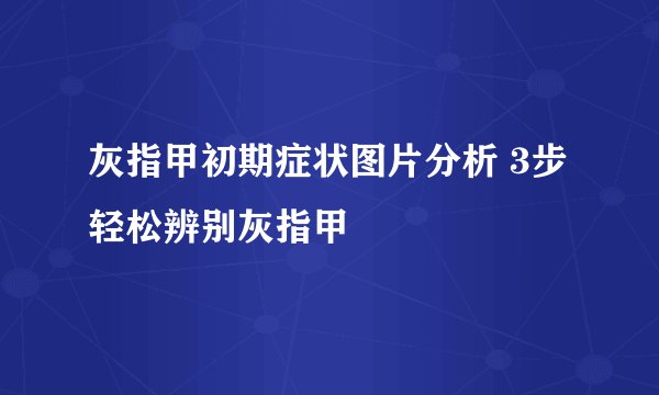 灰指甲初期症状图片分析 3步轻松辨别灰指甲