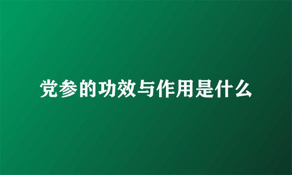 党参的功效与作用是什么