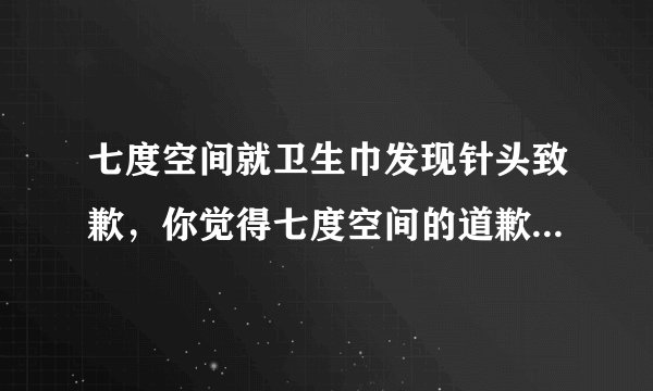 七度空间就卫生巾发现针头致歉，你觉得七度空间的道歉有诚意吗？