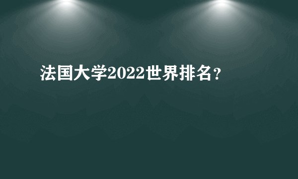 法国大学2022世界排名？