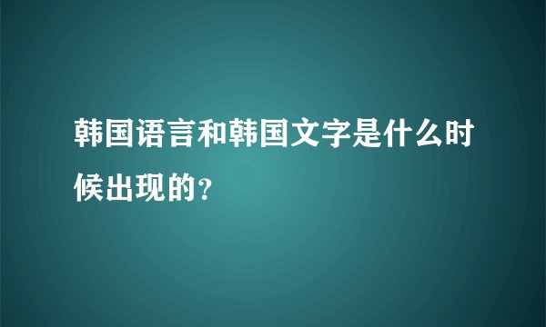 韩国语言和韩国文字是什么时候出现的？