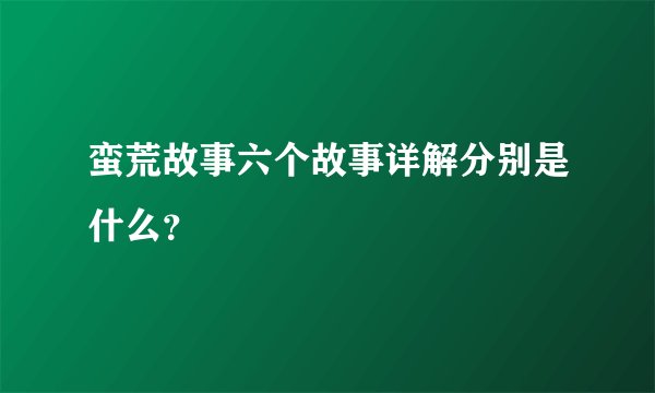 蛮荒故事六个故事详解分别是什么？