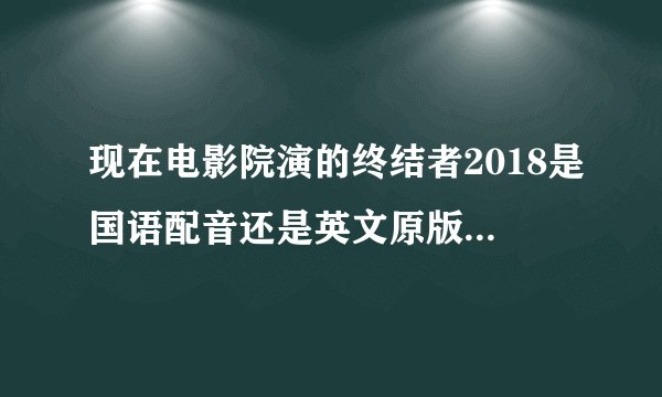 现在电影院演的终结者2018是国语配音还是英文原版中文字幕？