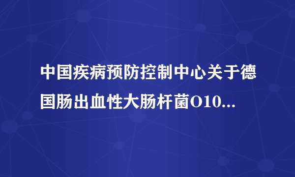 中国疾病预防控制中心关于德国肠出血性大肠杆菌O104感染暴发的健康提示
