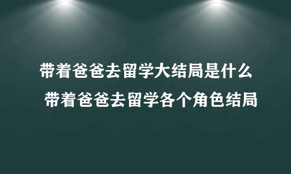 带着爸爸去留学大结局是什么 带着爸爸去留学各个角色结局