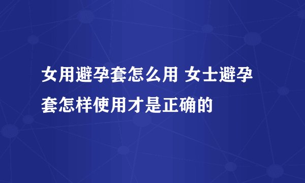 女用避孕套怎么用 女士避孕套怎样使用才是正确的