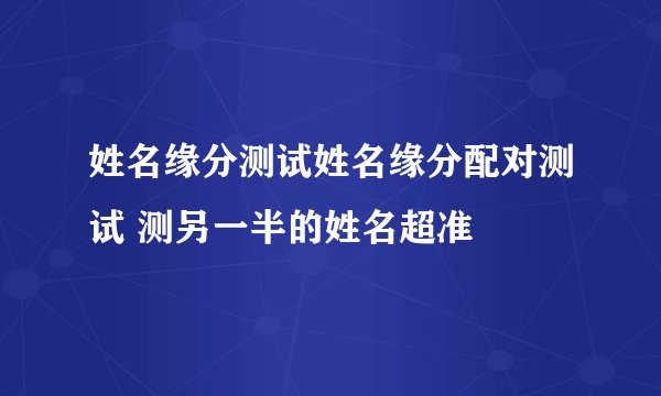 姓名缘分测试姓名缘分配对测试 测另一半的姓名超准