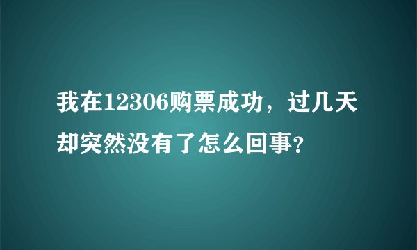我在12306购票成功，过几天却突然没有了怎么回事？