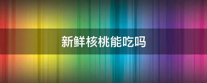 新鲜核桃能吃吗