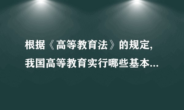 根据《高等教育法》的规定,我国高等教育实行哪些基本制度?该题您未回答:х    该问题分值: 20.1