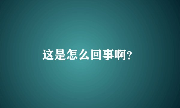 这是怎么回事啊？