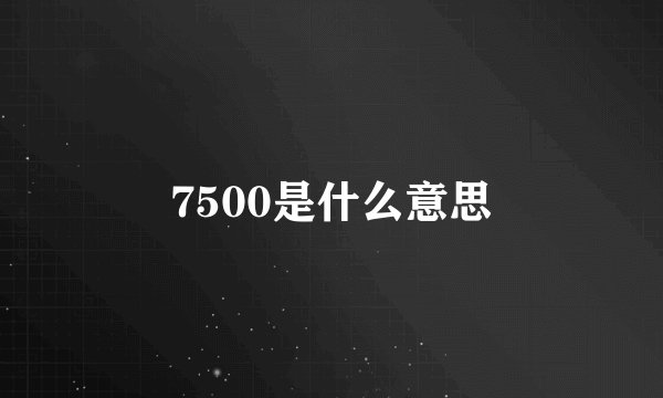 7500是什么意思