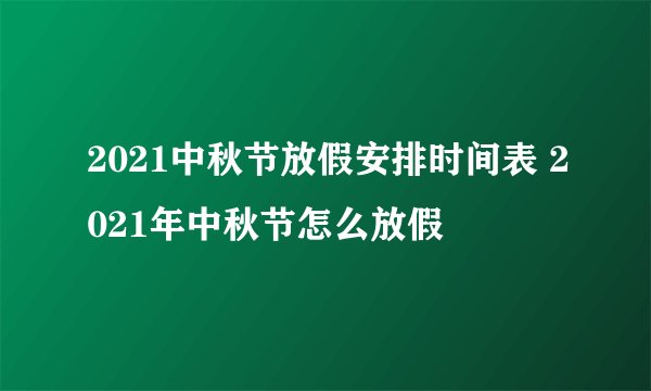 2021中秋节放假安排时间表 2021年中秋节怎么放假