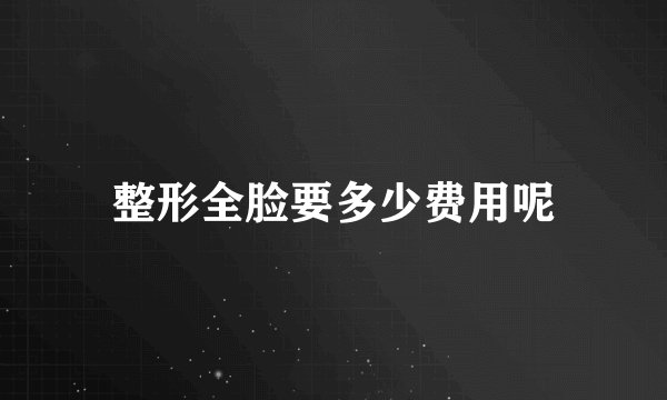 整形全脸要多少费用呢