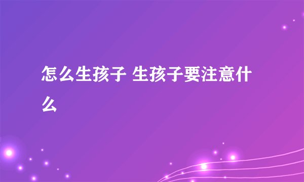 怎么生孩子 生孩子要注意什么