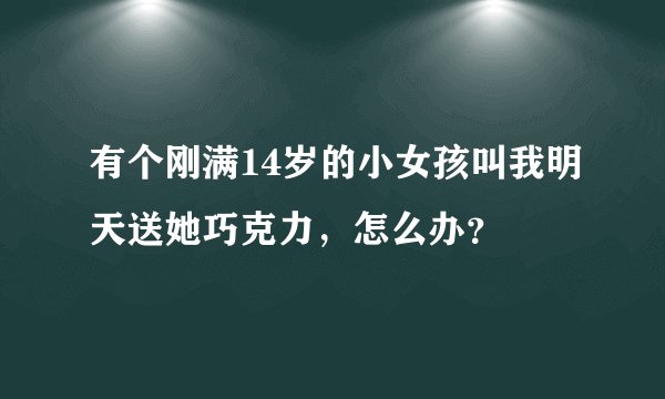 有个刚满14岁的小女孩叫我明天送她巧克力，怎么办？