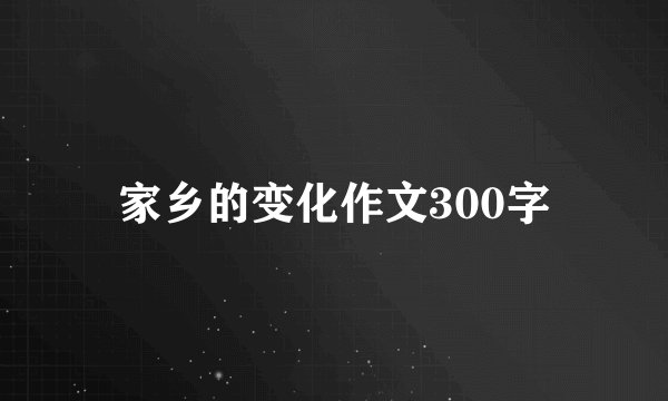 家乡的变化作文300字