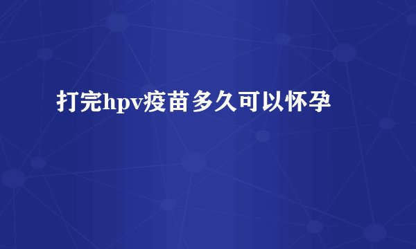 打完hpv疫苗多久可以怀孕
