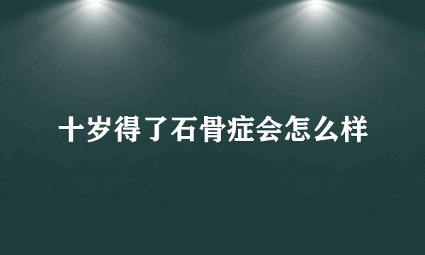 十岁得了石骨症会怎么样