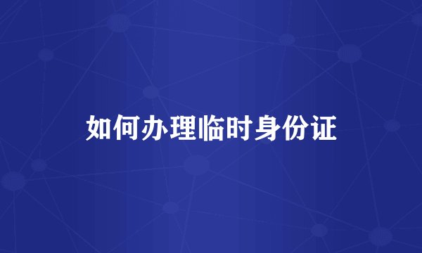 如何办理临时身份证