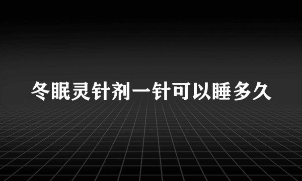 冬眠灵针剂一针可以睡多久