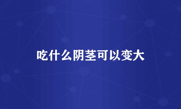 吃什么阴茎可以变大