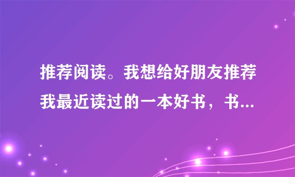 推荐阅读。我想给好朋友推荐我最近读过的一本好书，书名叫《            》，我推荐的理由是：            。