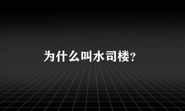 为什么叫水司楼？